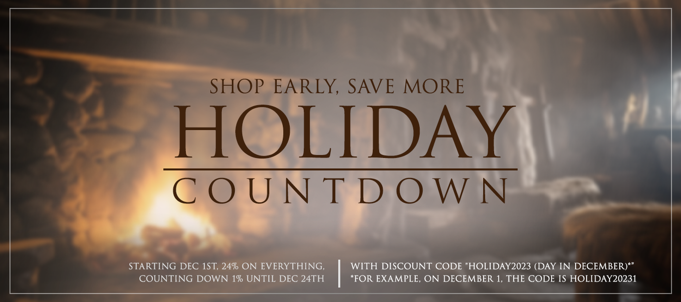 Shop early, save more. Holiday Countdown. Starting Dec 1st, 24% on everything, counting down 1% each day until Dec 24th. With Discount code Holiday2023(Day in Dec)*. *For Example on December 1, The Code is Holiday20231.